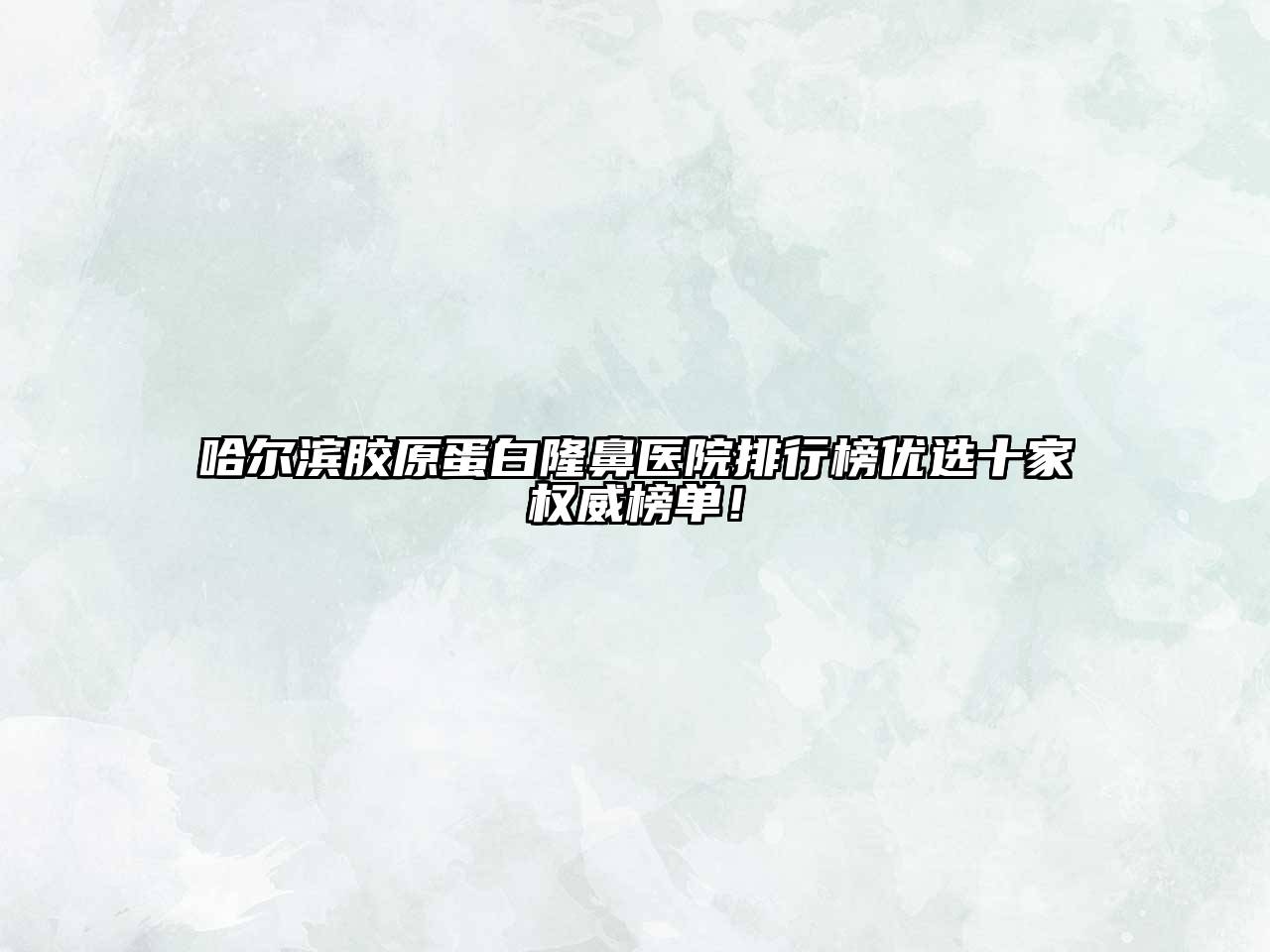 哈尔滨胶原蛋白隆鼻医院排行榜优选十家权威榜单！