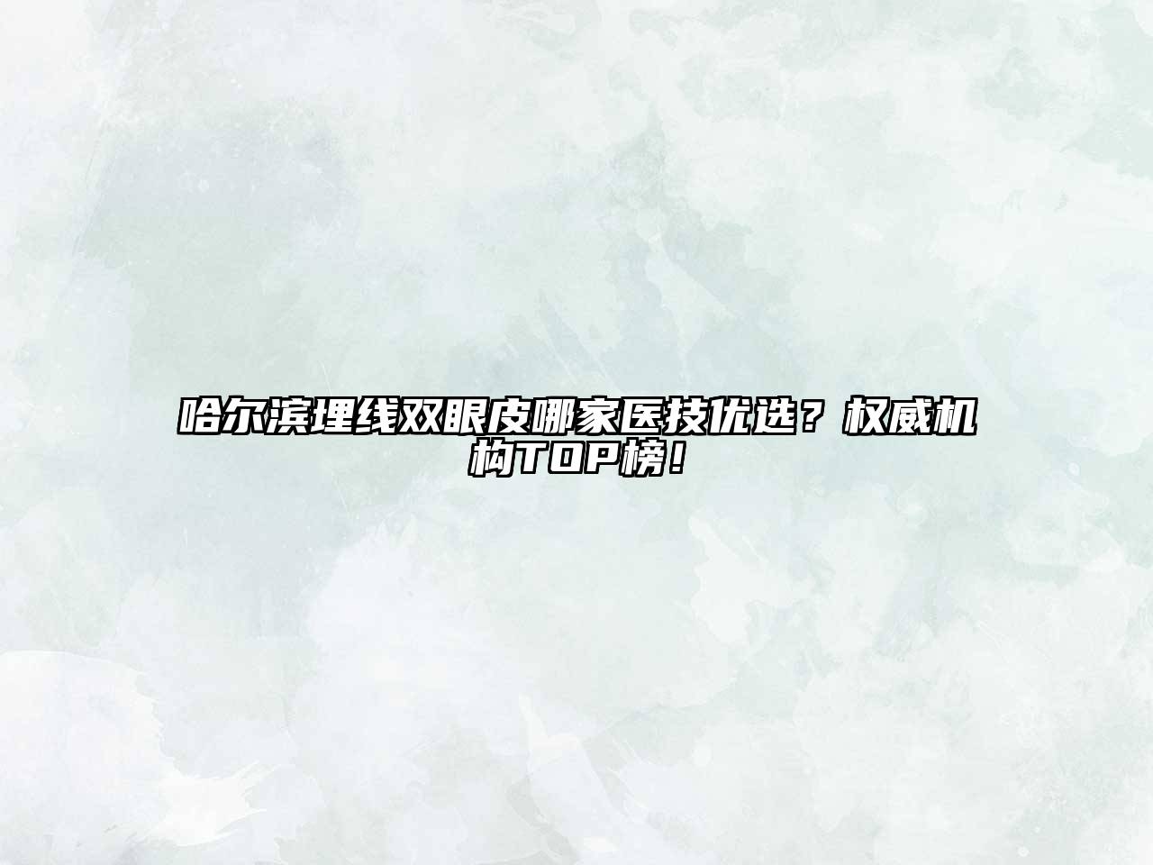哈尔滨埋线双眼皮哪家医技优选？权威机构TOP榜！