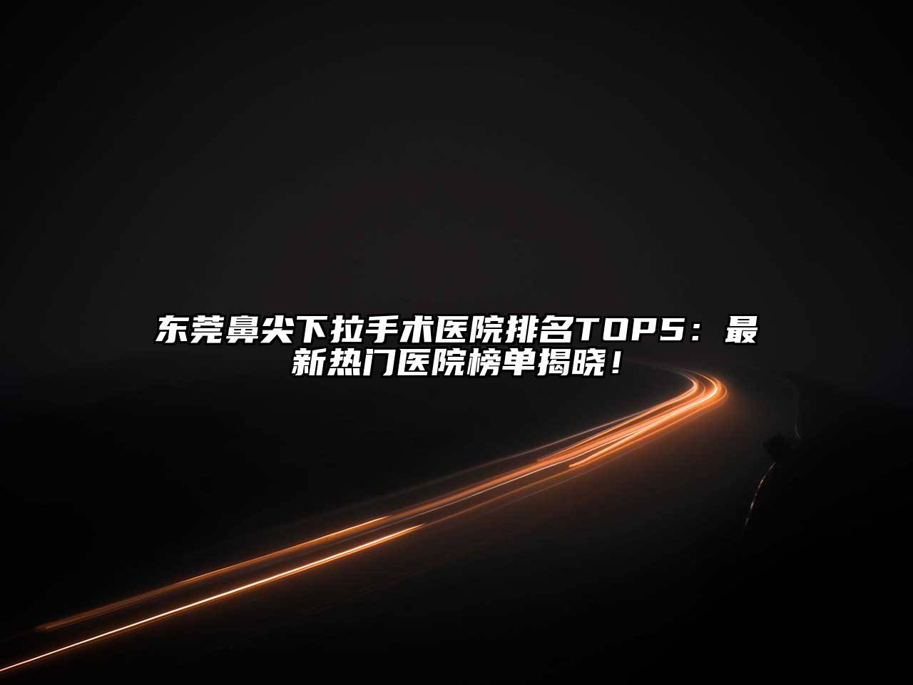 东莞鼻尖下拉手术医院排名TOP5：最新热门医院榜单揭晓！