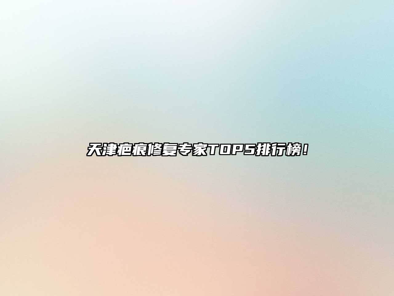 天津疤痕修复专家TOP5排行榜！