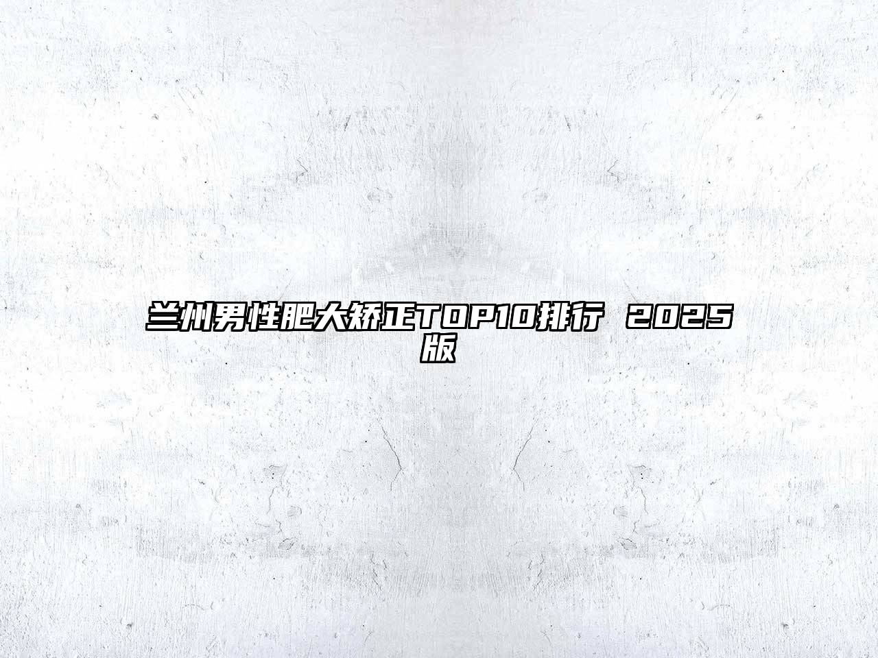 兰州男性肥大矫正TOP10排行 2025版