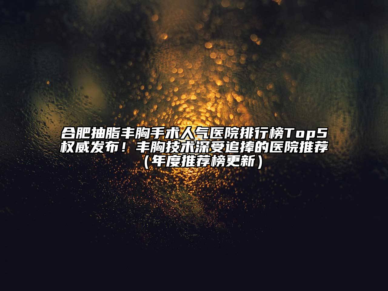 合肥抽脂丰胸手术人气医院排行榜Top5权威发布！丰胸技术深受追捧的医院推荐（年度推荐榜更新）