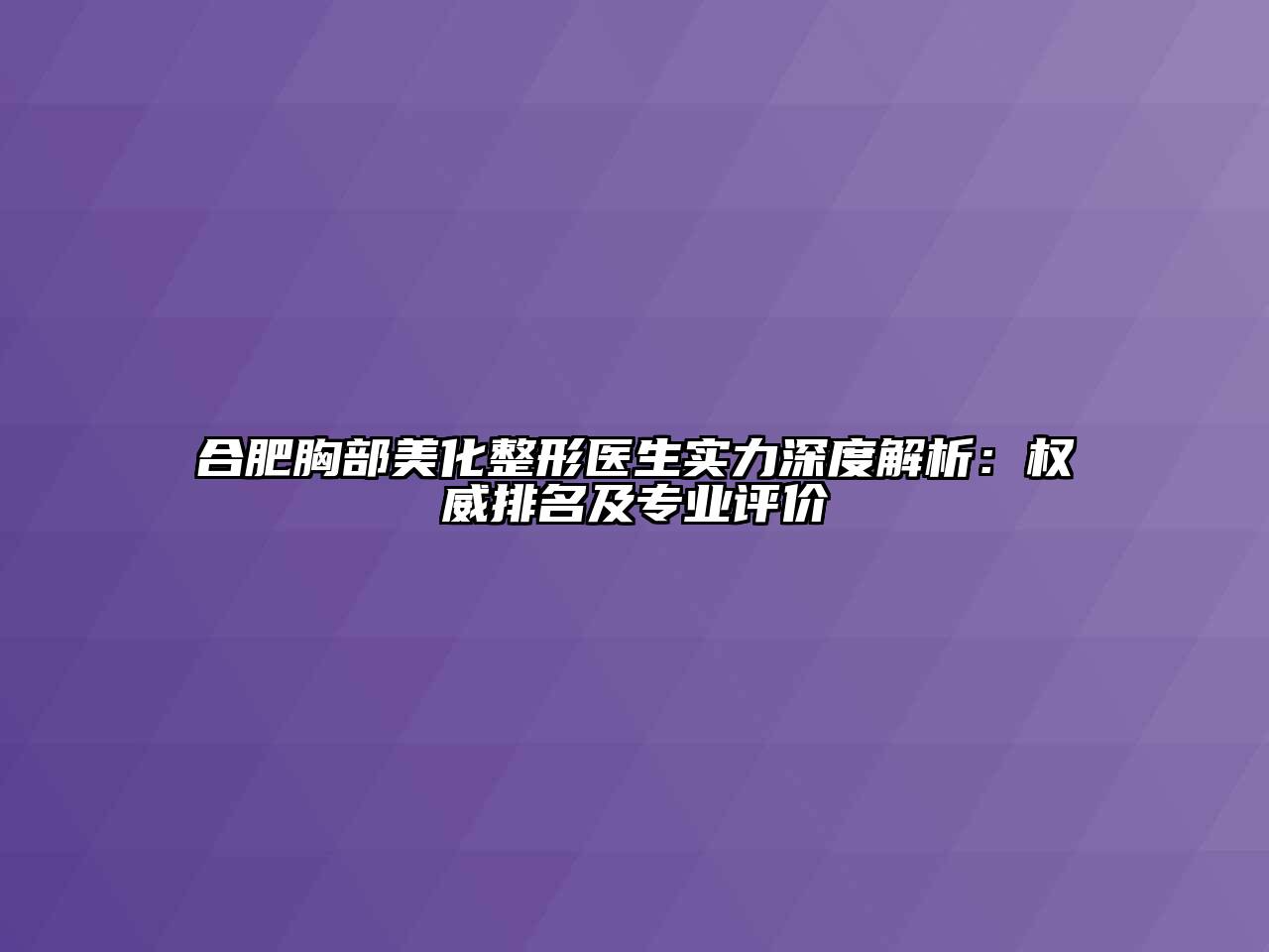 合肥胸部美化整形医生实力深度解析：权威排名及专业评价