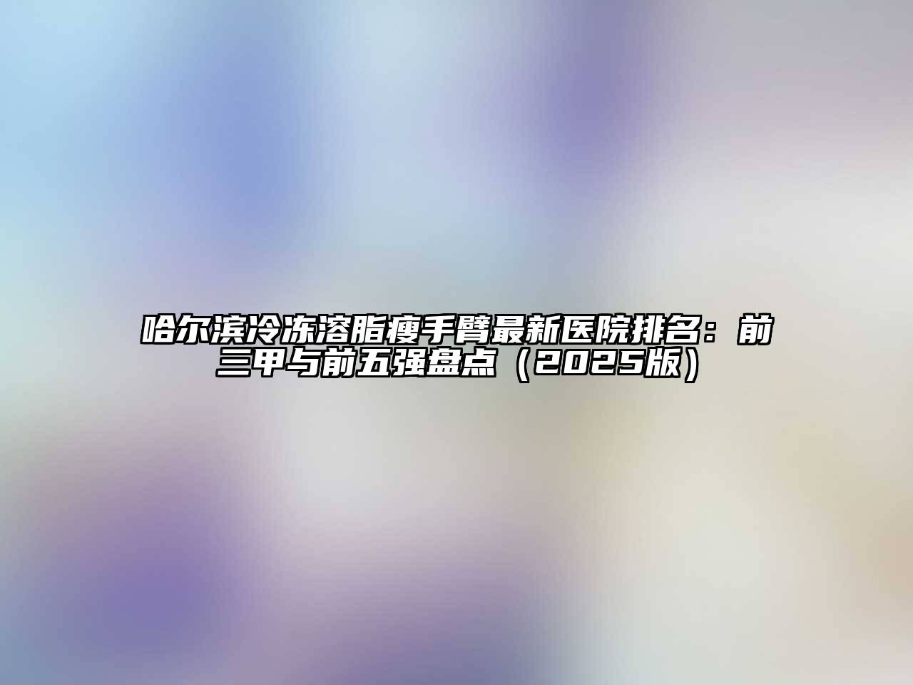 哈尔滨冷冻溶脂瘦手臂最新医院排名：前三甲与前五强盘点（2025版）