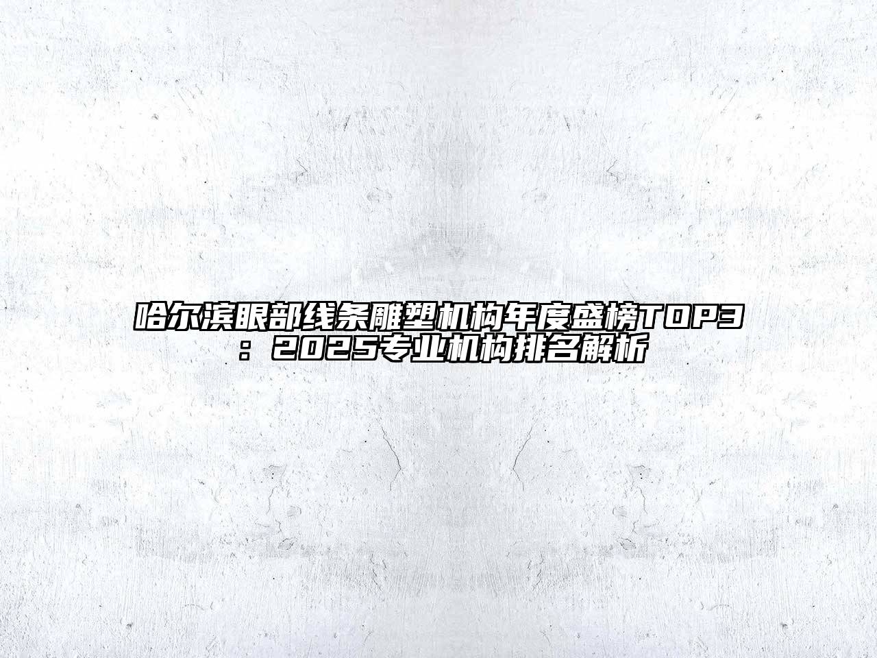 哈尔滨眼部线条雕塑机构年度盛榜TOP3：2025专业机构排名解析