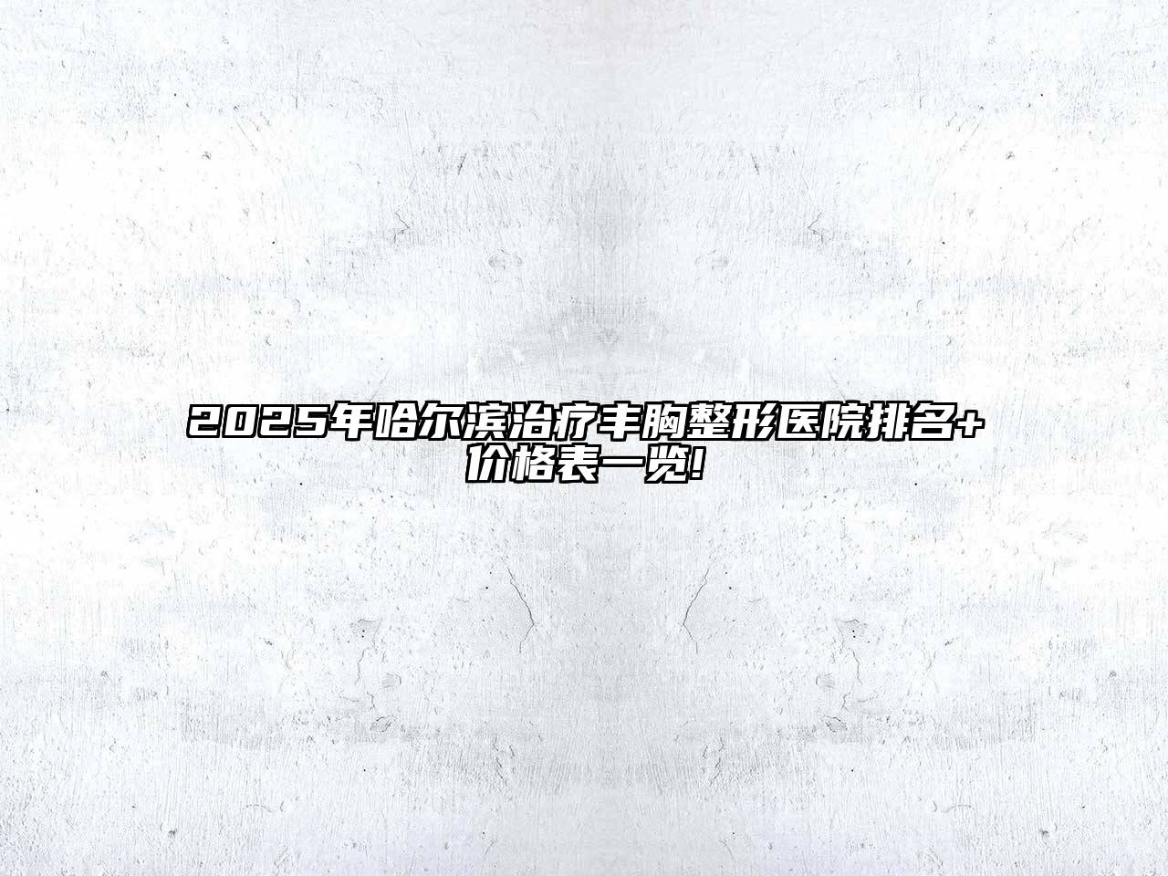 2025年哈尔滨治疗丰胸整形医院排名+价格表一览!