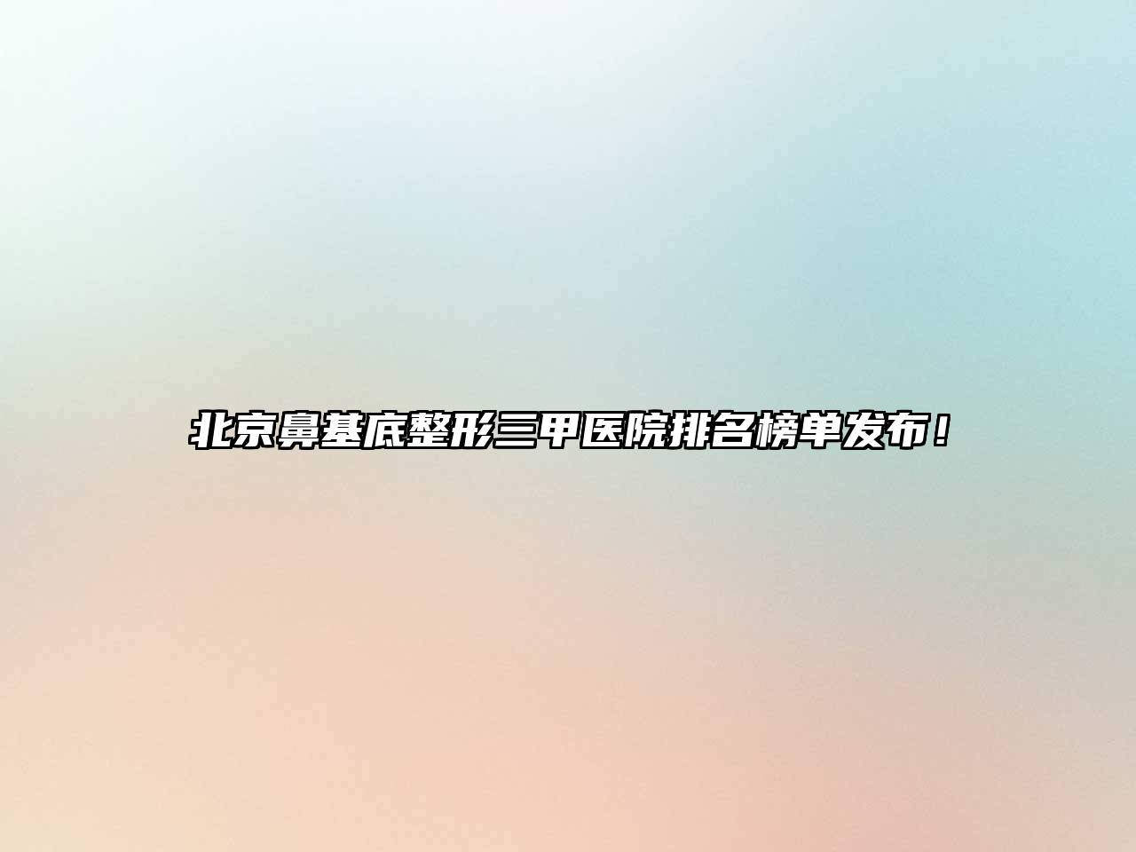 北京鼻基底整形三甲医院排名榜单发布！