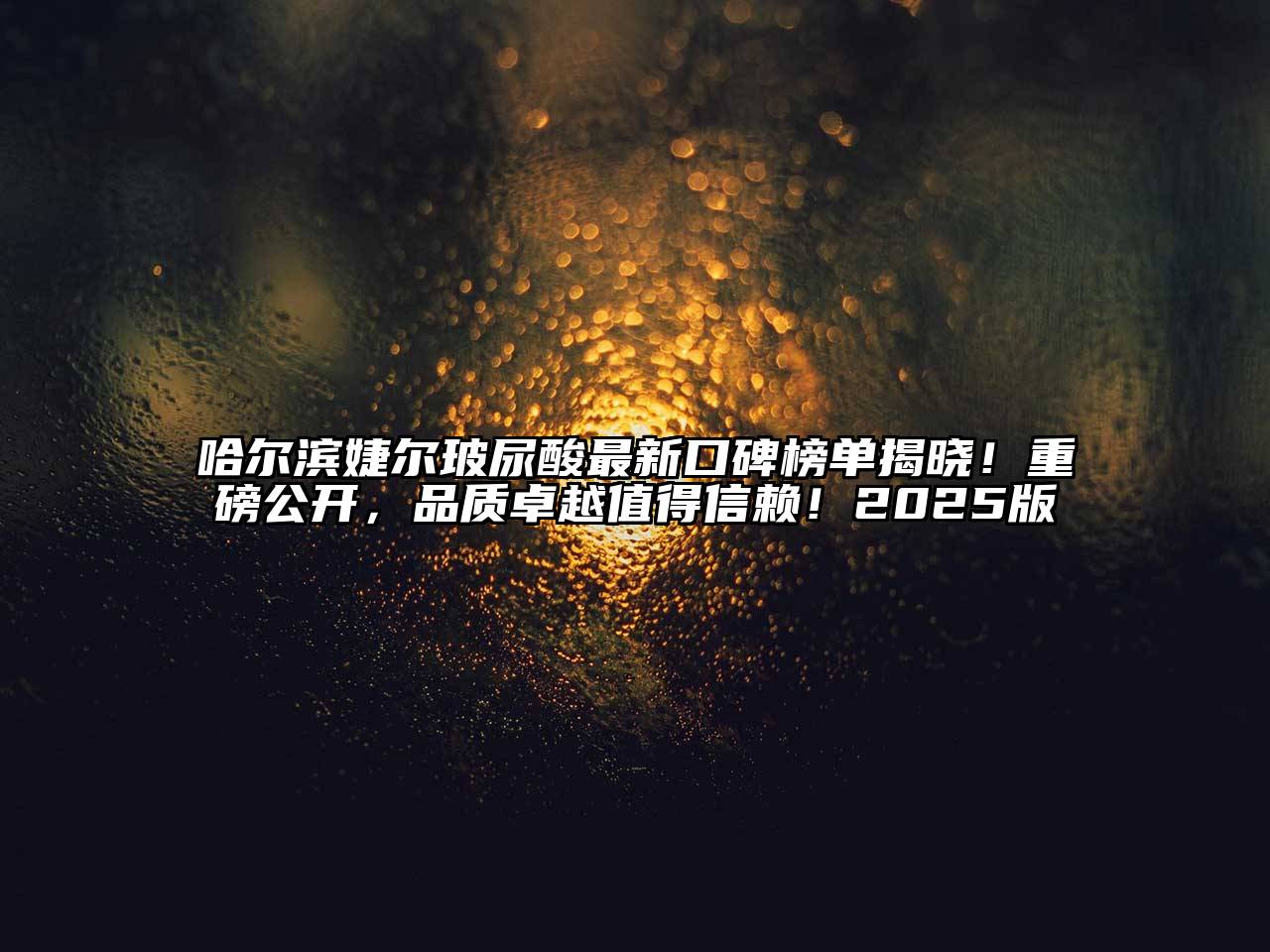 哈尔滨婕尔玻尿酸最新口碑榜单揭晓！重磅公开，品质卓越值得信赖！2025版