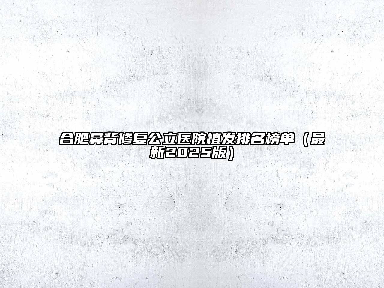 合肥鼻背修复公立医院植发排名榜单（最新2025版）