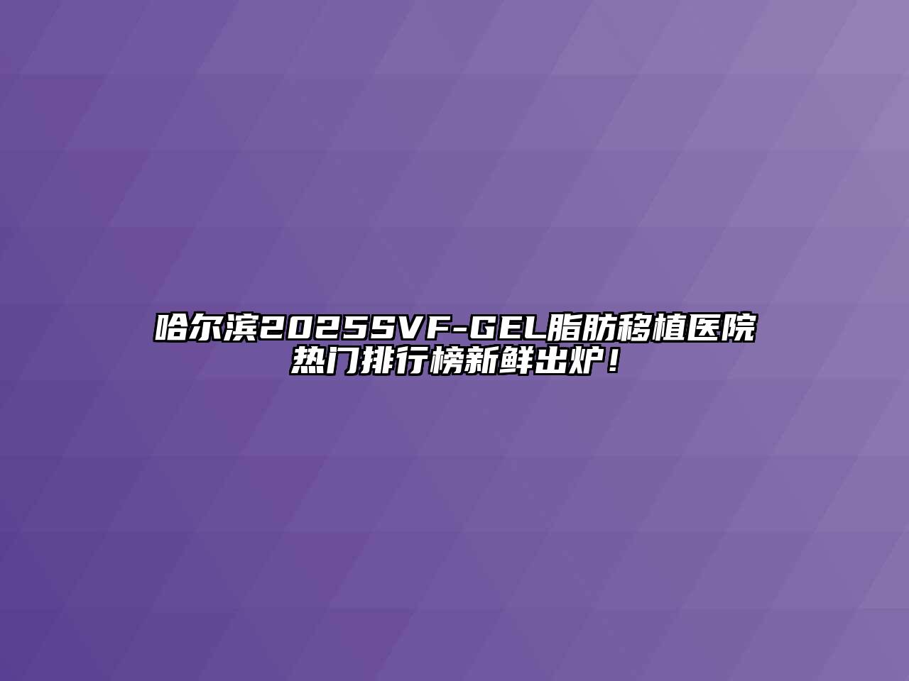 哈尔滨2025SVF-GEL脂肪移植医院热门排行榜新鲜出炉！