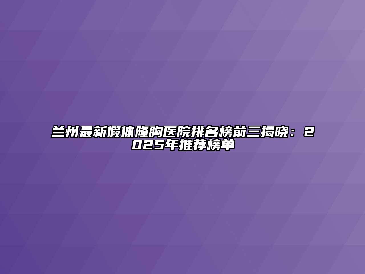 兰州最新假体隆胸医院排名榜前三揭晓：2025年推荐榜单