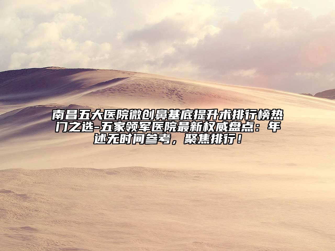 南昌五大医院微创鼻基底提升术排行榜热门之选-五家领军医院最新权威盘点：年述无时间参考，聚焦排行！