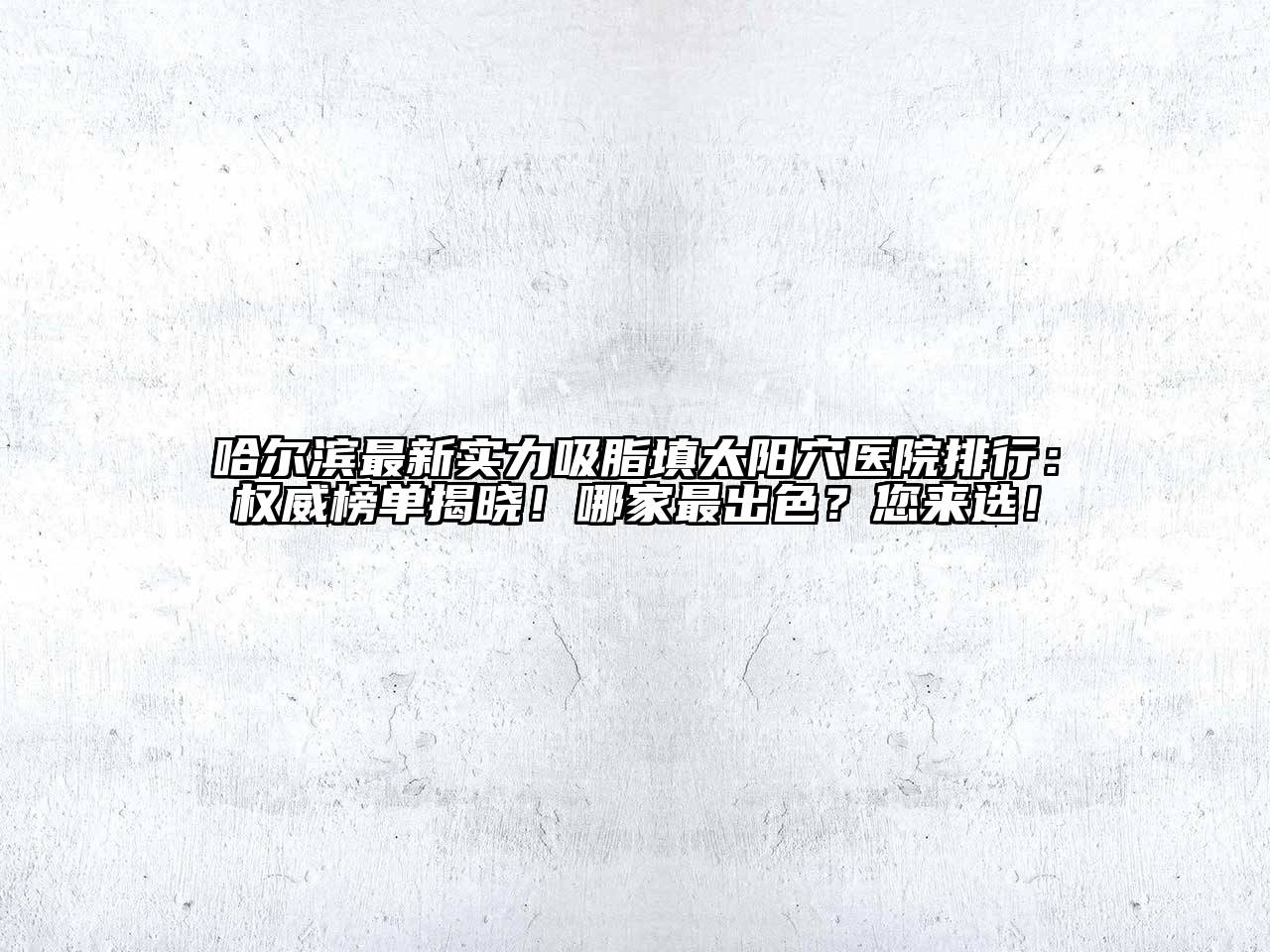 哈尔滨最新实力吸脂填太阳穴医院排行：权威榜单揭晓！哪家最出色？您来选！