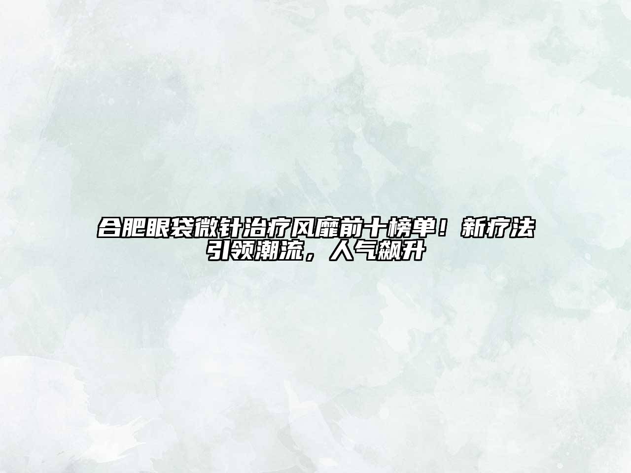 合肥眼袋微针治疗风靡前十榜单！新疗法引领潮流，人气飙升