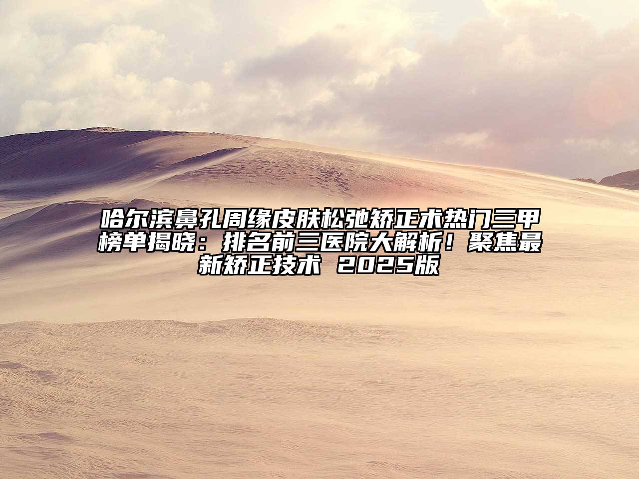 哈尔滨鼻孔周缘皮肤松弛矫正术热门三甲榜单揭晓：排名前三医院大解析！聚焦最新矫正技术 2025版