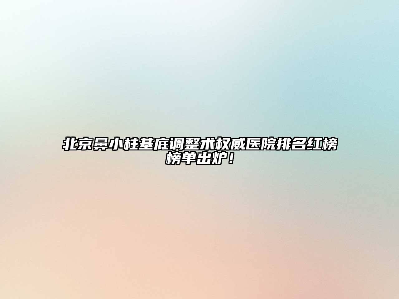 北京鼻小柱基底调整术权威医院排名红榜榜单出炉！