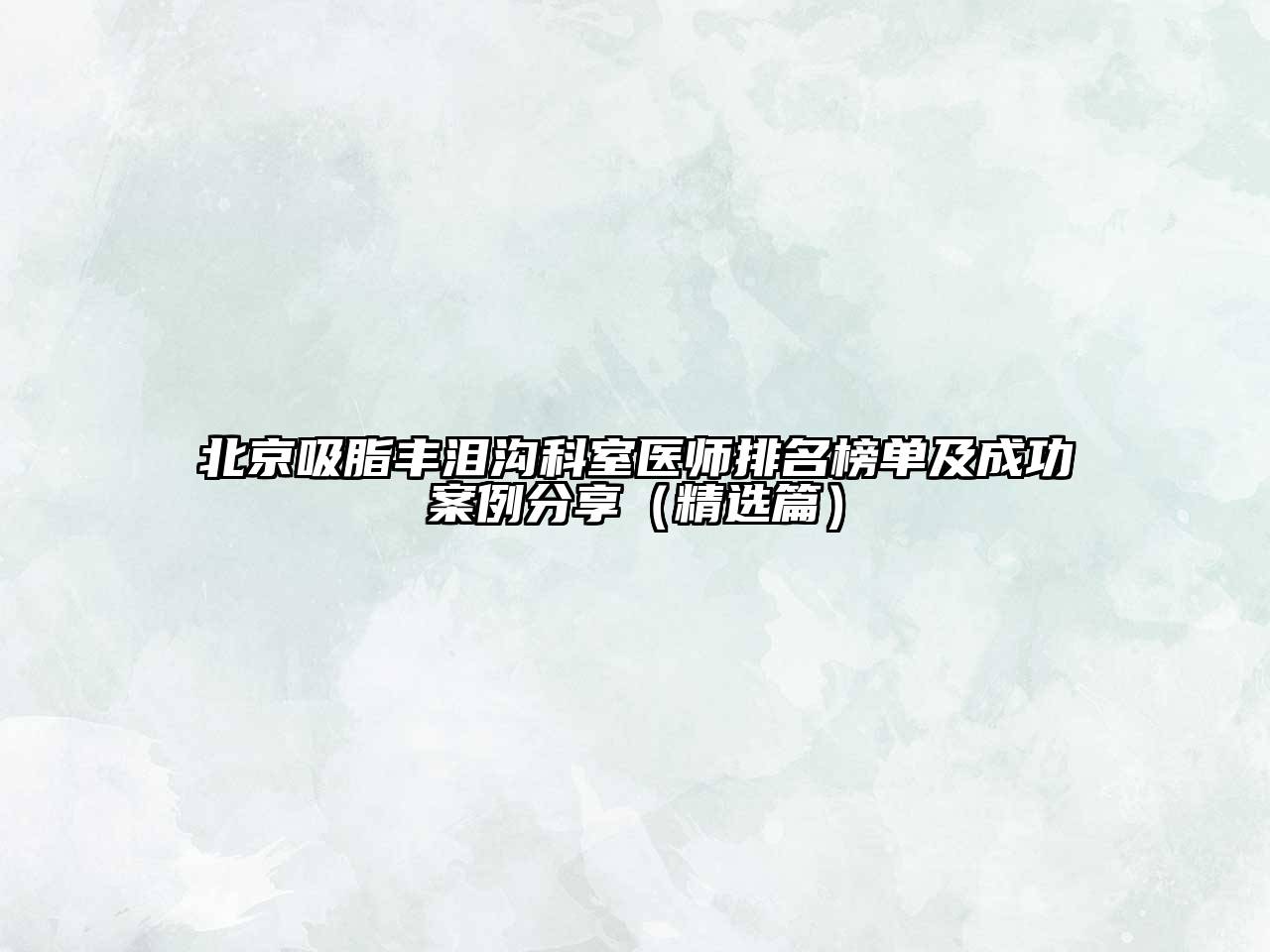 北京吸脂丰泪沟科室医师排名榜单及成功案例分享（精选篇）