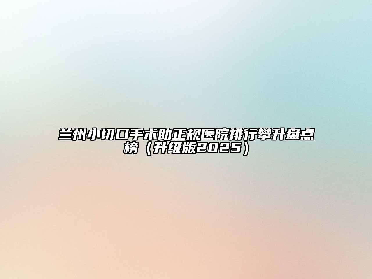 兰州小切口手术助正规医院排行攀升盘点榜（升级版2025）