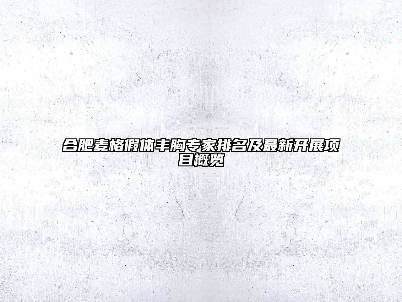 合肥麦格假体丰胸专家排名及最新开展项目概览