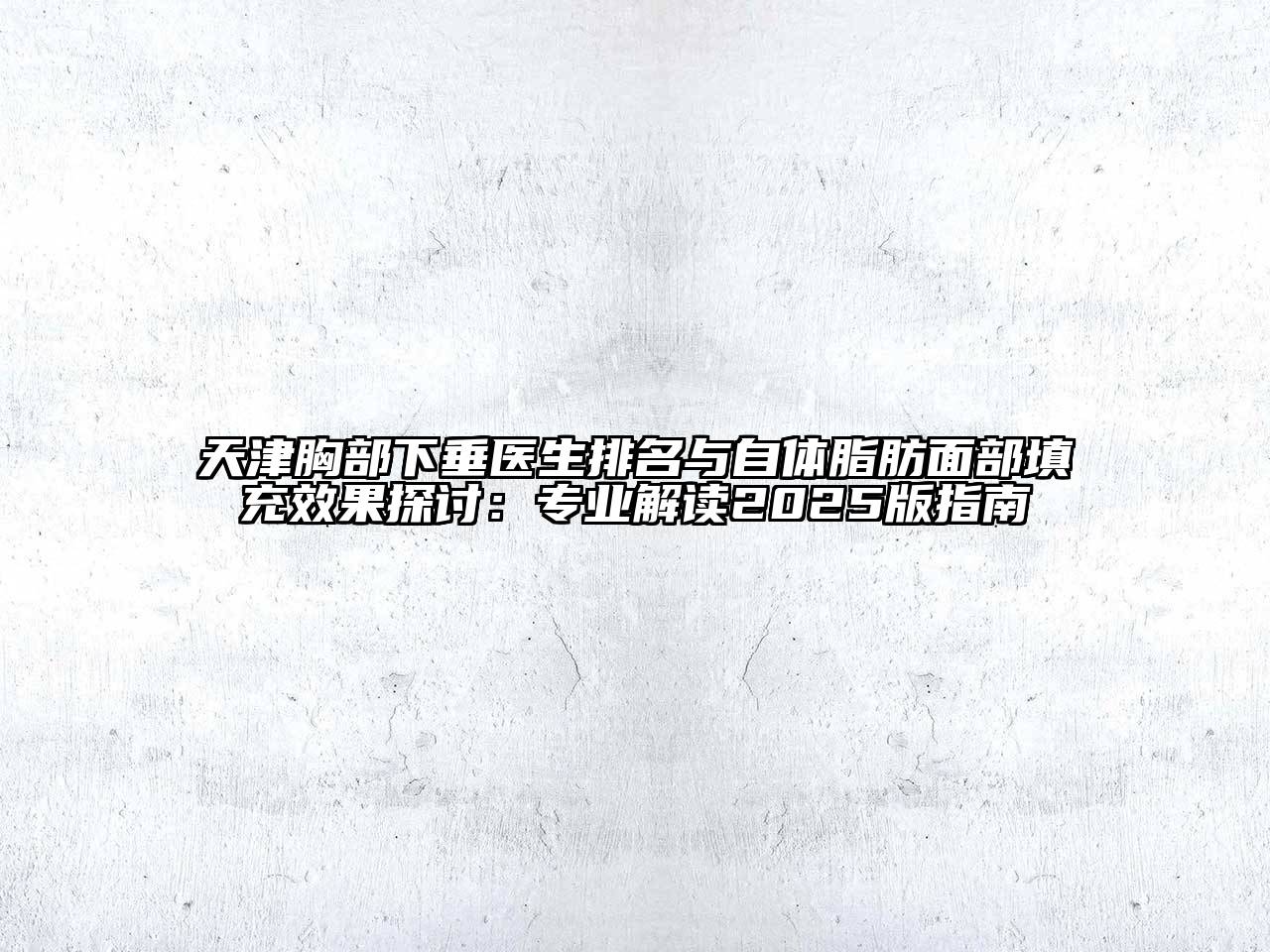 天津胸部下垂医生排名与自体脂肪面部填充效果探讨：专业解读2025版指南