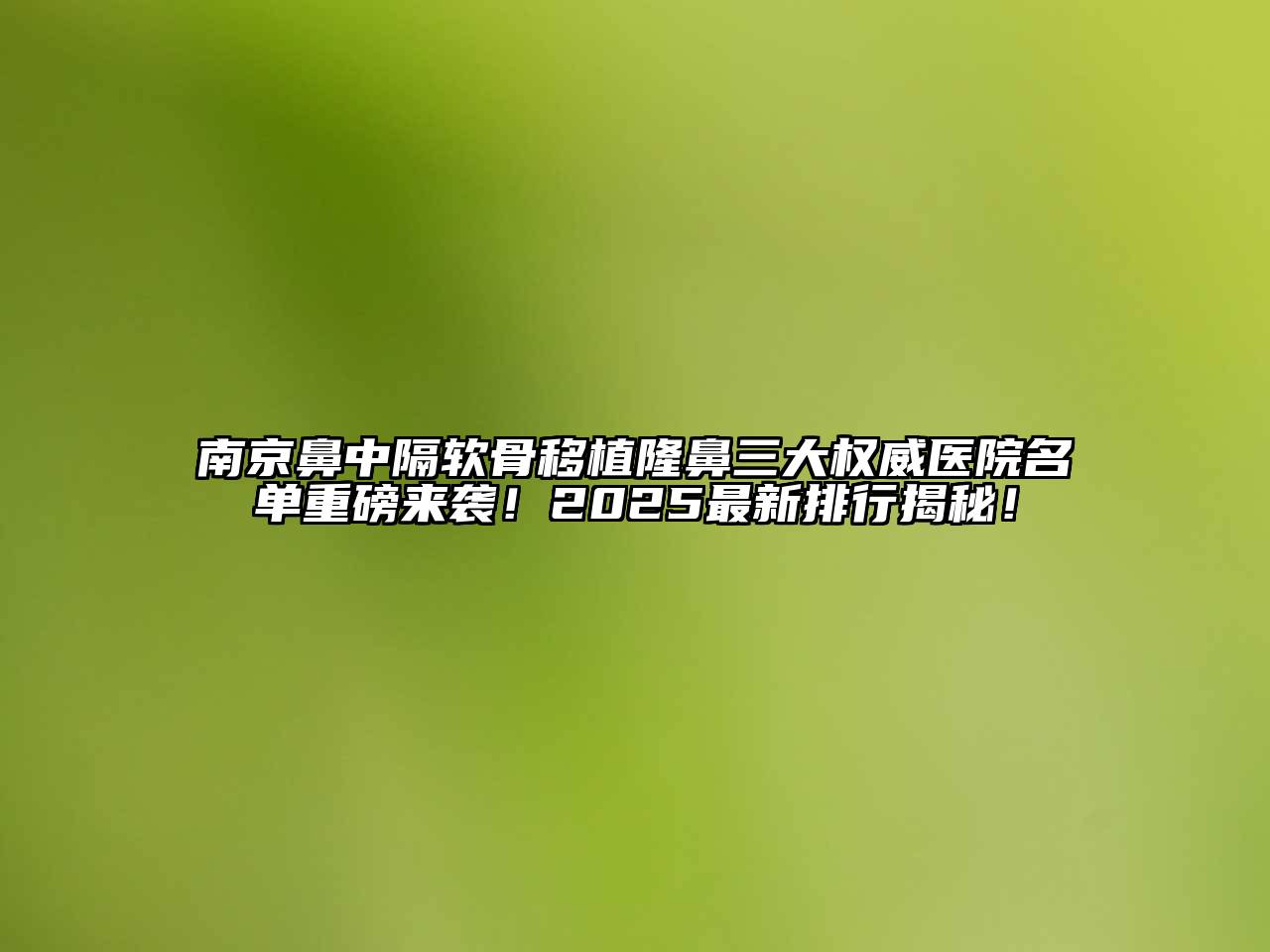 南京鼻中隔软骨移植隆鼻三大权威医院名单重磅来袭！2025最新排行揭秘！