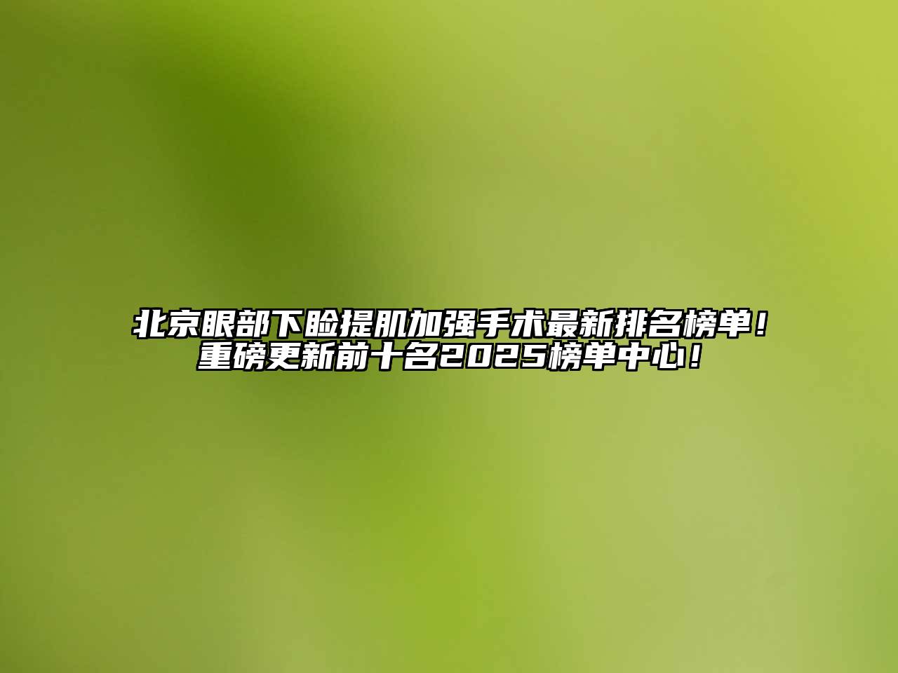 北京眼部下睑提肌加强手术最新排名榜单！重磅更新前十名2025榜单中心！