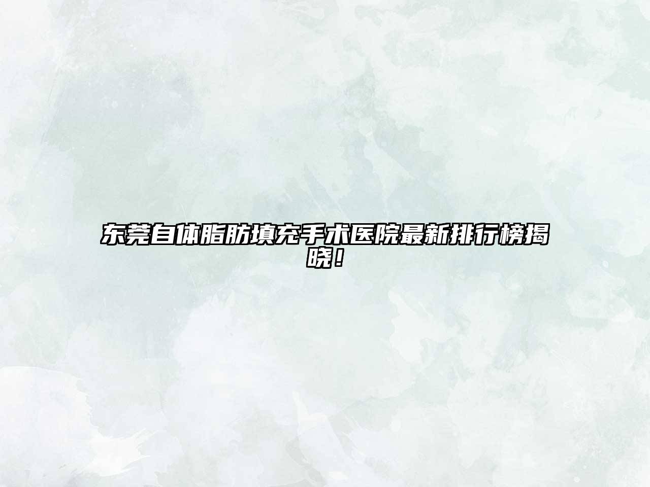 东莞自体脂肪填充手术医院最新排行榜揭晓！
