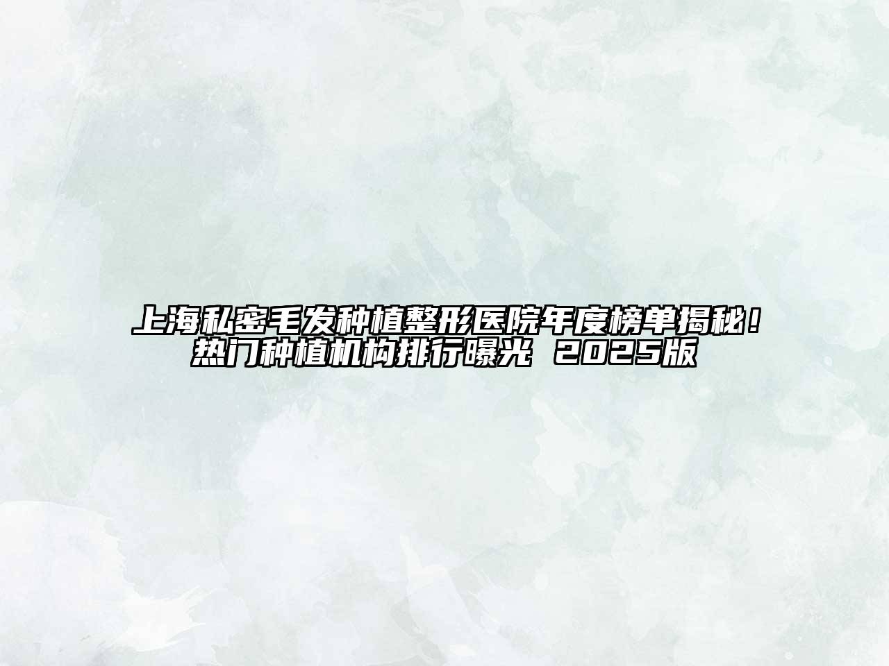 上海私密毛发种植整形医院年度榜单揭秘！热门种植机构排行曝光 2025版
