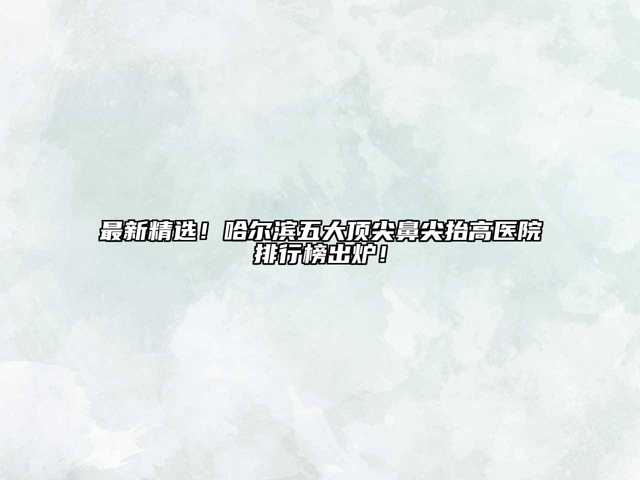 最新精选！哈尔滨五大顶尖鼻尖抬高医院排行榜出炉！
