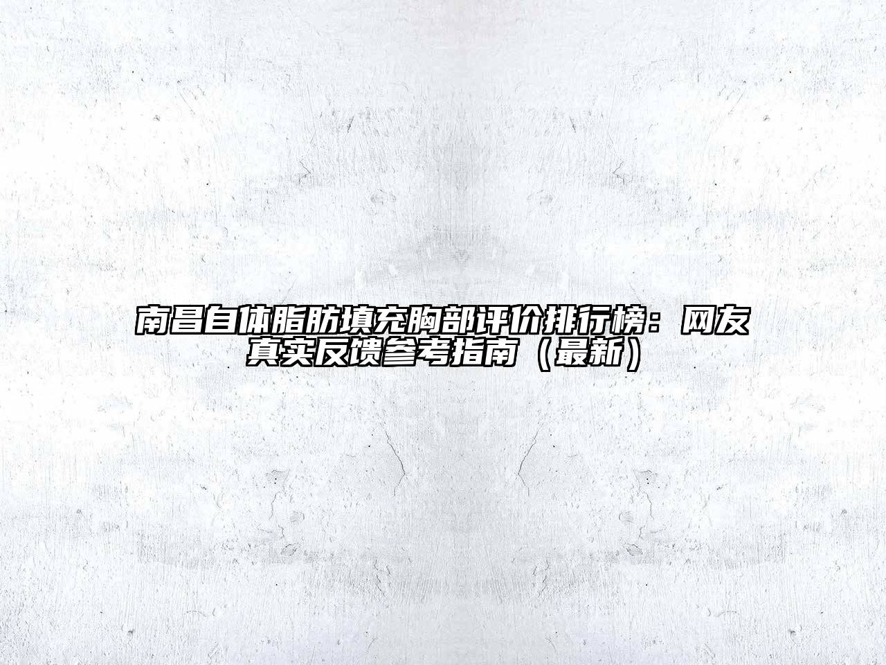 南昌自体脂肪填充胸部评价排行榜：网友真实反馈参考指南（最新）