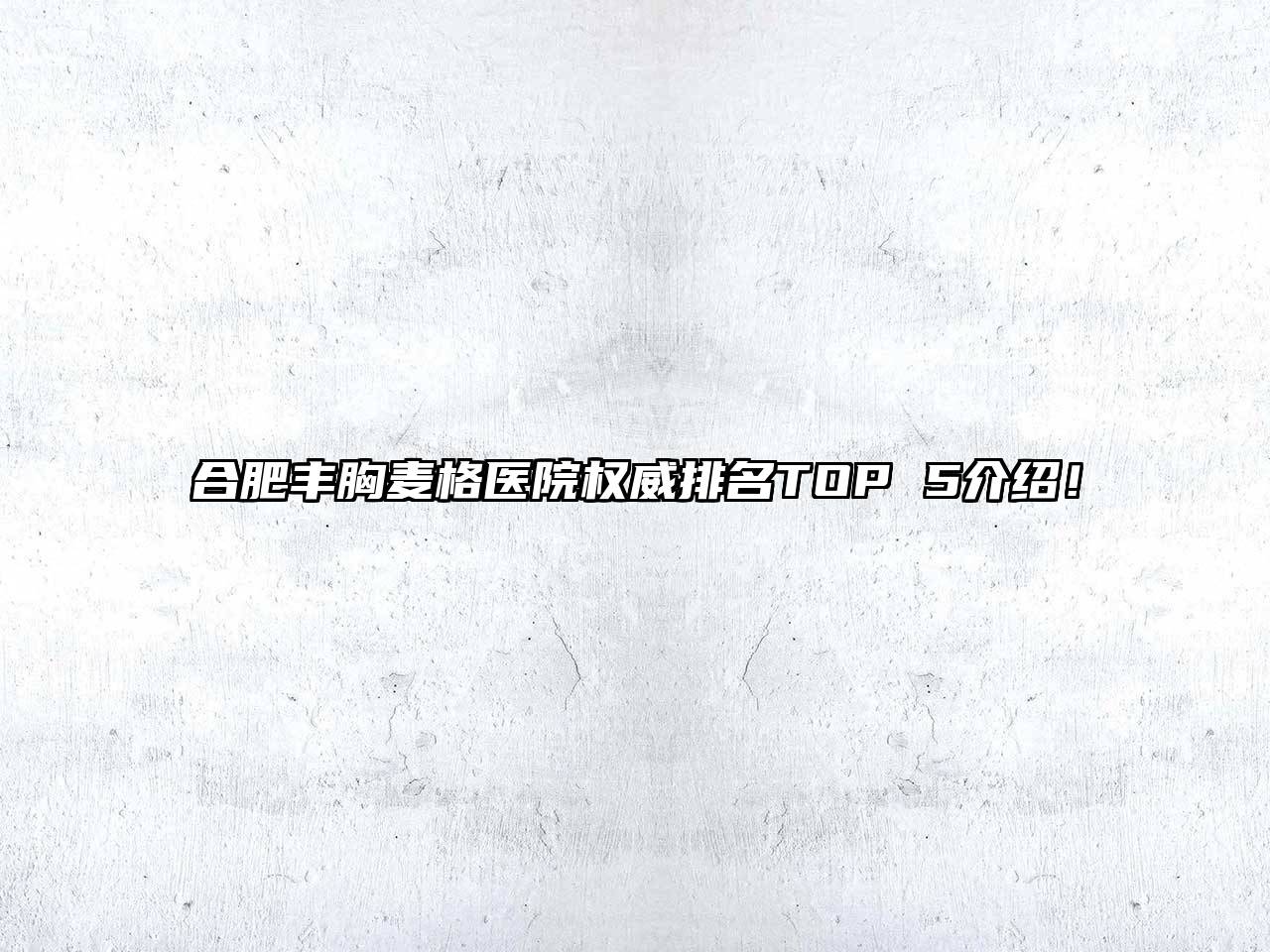 合肥丰胸麦格医院权威排名TOP 5介绍！