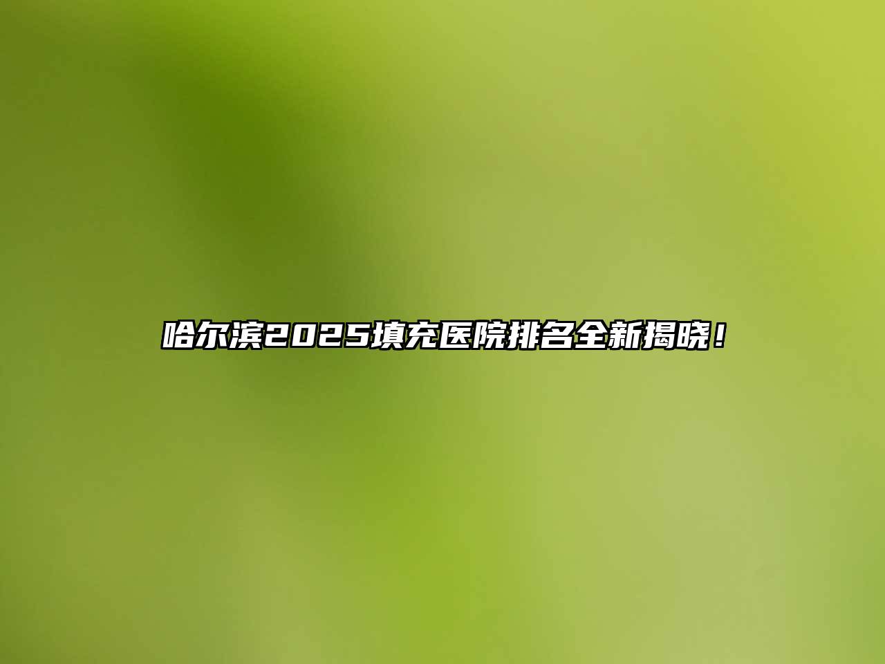 哈尔滨2025填充医院排名全新揭晓！
