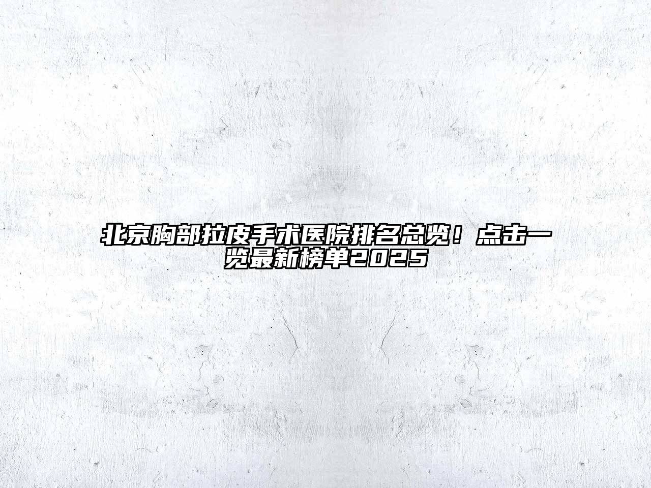 北京胸部拉皮手术医院排名总览！点击一览最新榜单2025