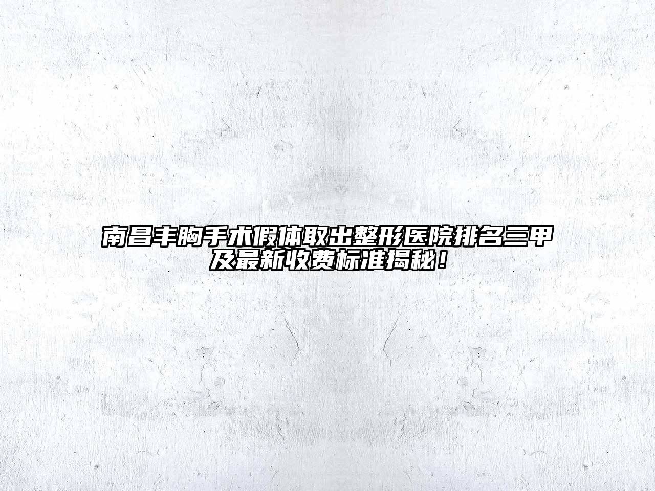 南昌丰胸手术假体取出整形医院排名三甲及最新收费标准揭秘！