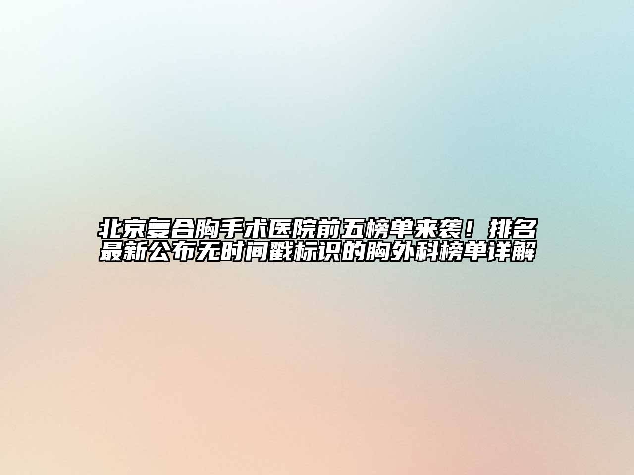 北京复合胸手术医院前五榜单来袭！排名最新公布无时间戳标识的胸外科榜单详解