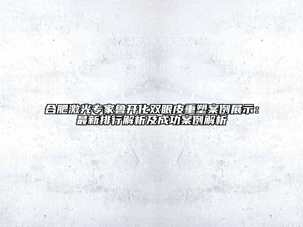 合肥激光专家鲁开化双眼皮重塑案例展示：最新排行解析及成功案例解析