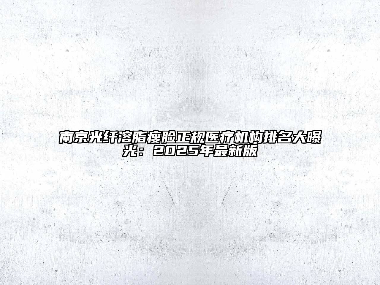 南京光纤溶脂瘦脸正规医疗机构排名大曝光：2025年最新版