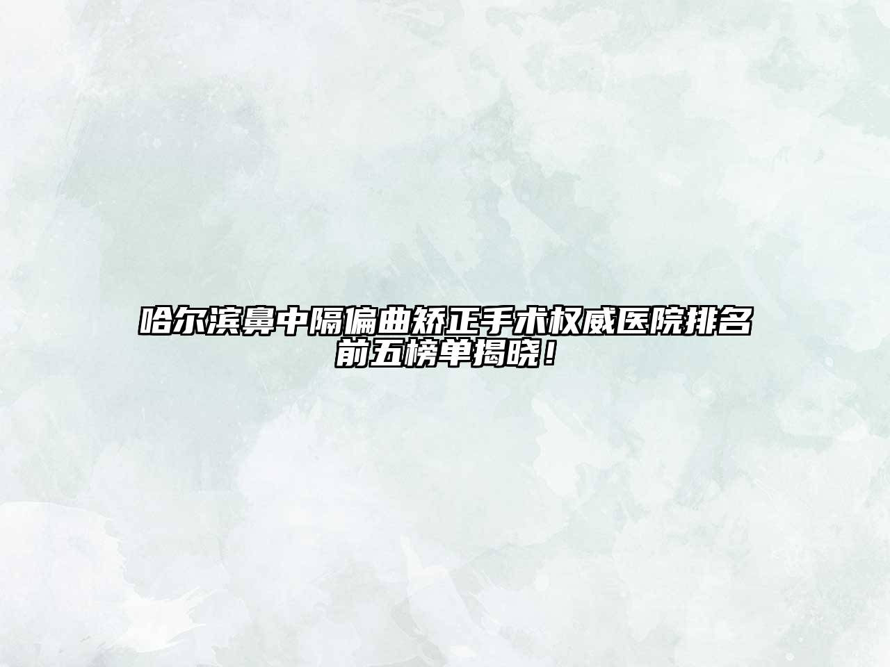 哈尔滨鼻中隔偏曲矫正手术权威医院排名前五榜单揭晓！