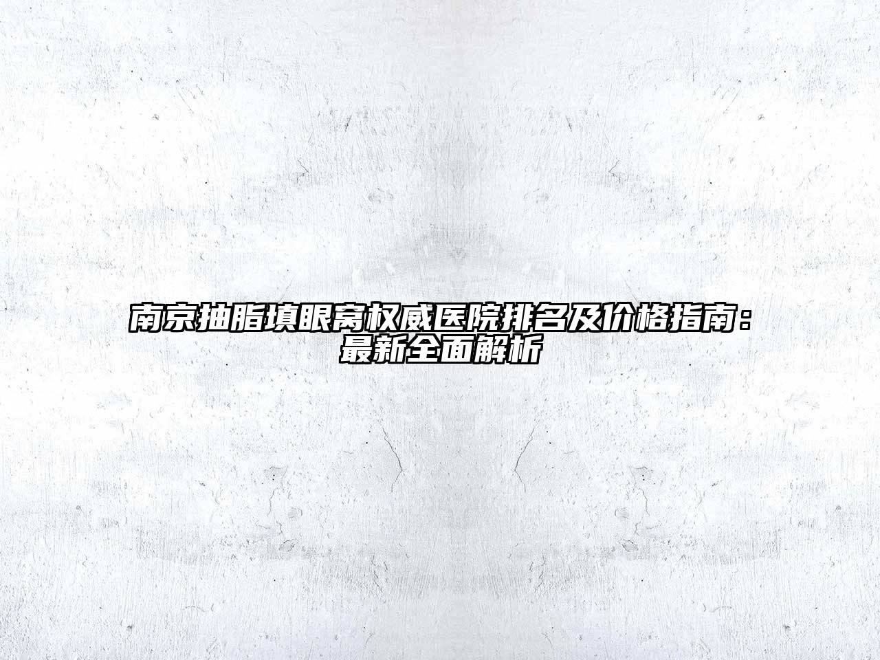 南京抽脂填眼窝权威医院排名及价格指南：最新全面解析