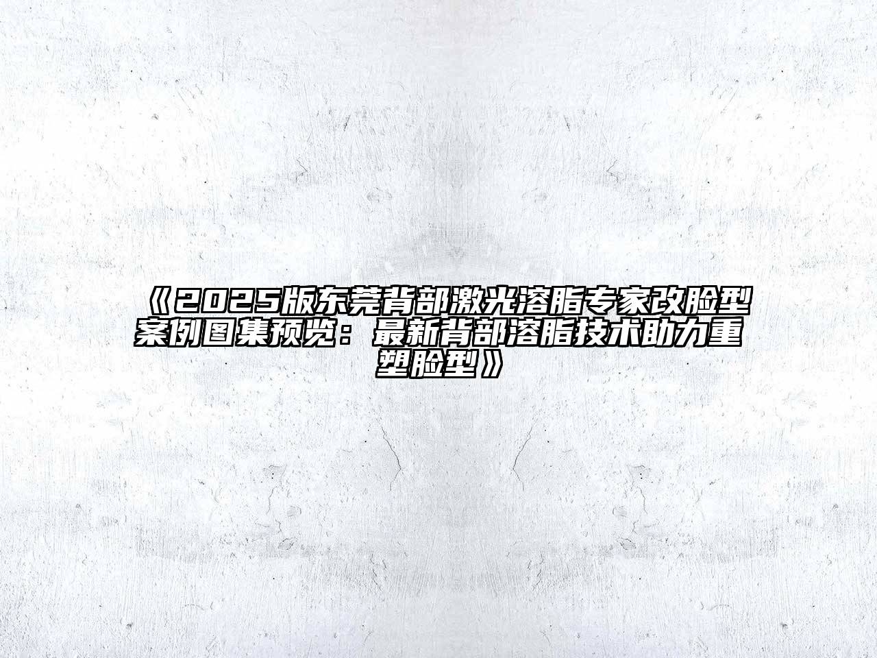 《2025版东莞背部激光溶脂专家改脸型案例图集预览：最新背部溶脂技术助力重塑脸型》