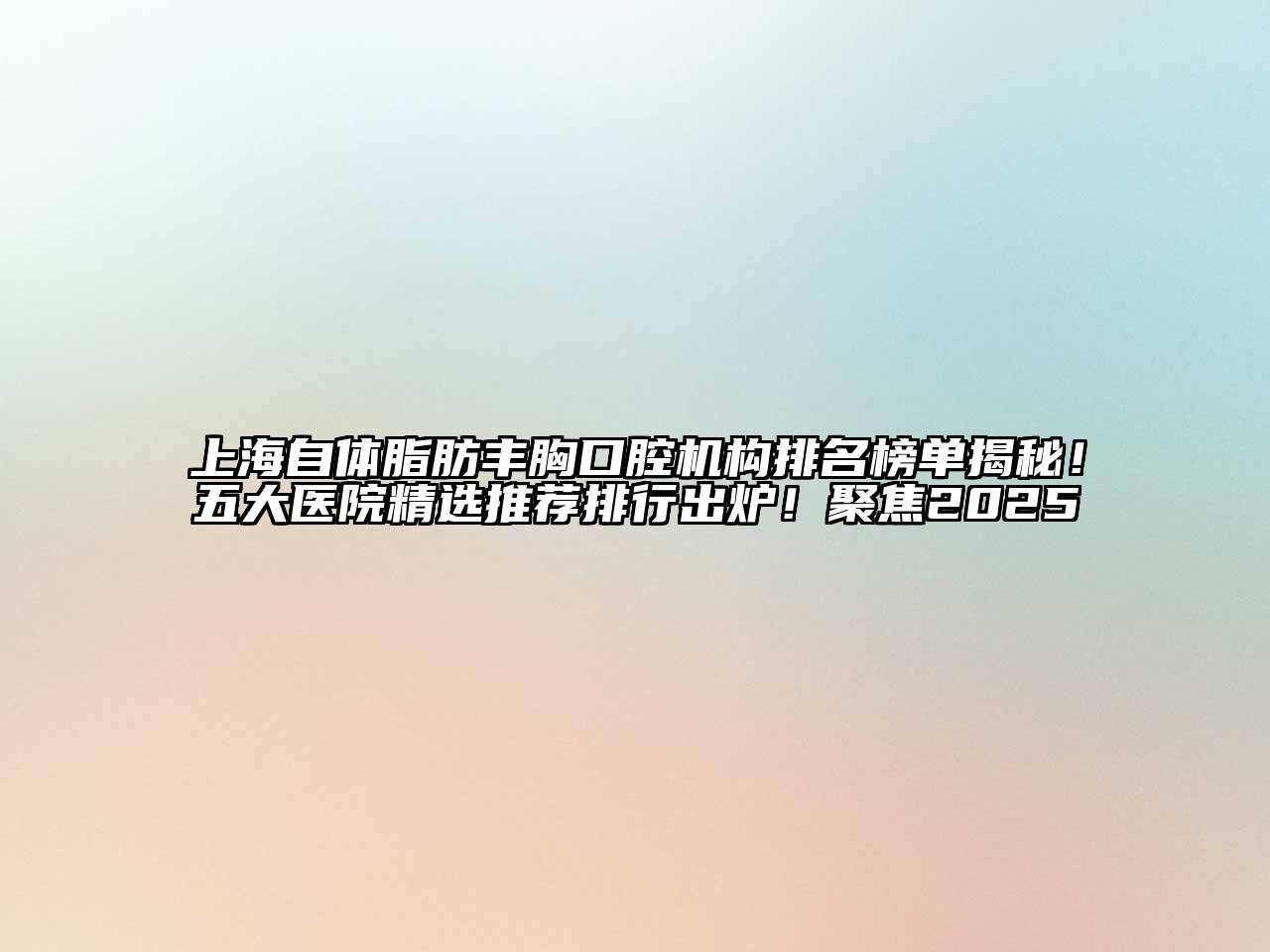 上海自体脂肪丰胸口腔机构排名榜单揭秘！五大医院精选推荐排行出炉！聚焦2025