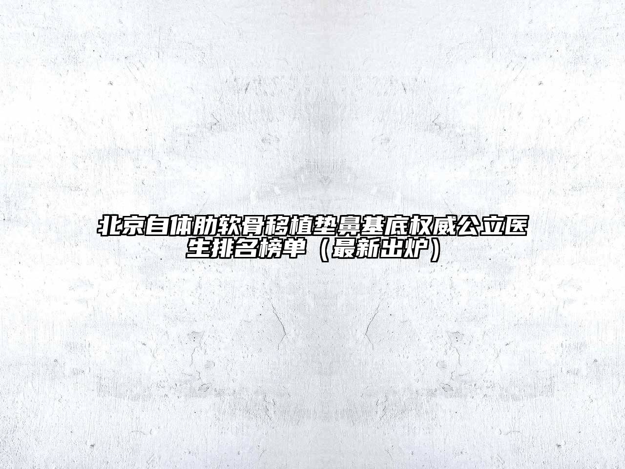 北京自体肋软骨移植垫鼻基底权威公立医生排名榜单（最新出炉）