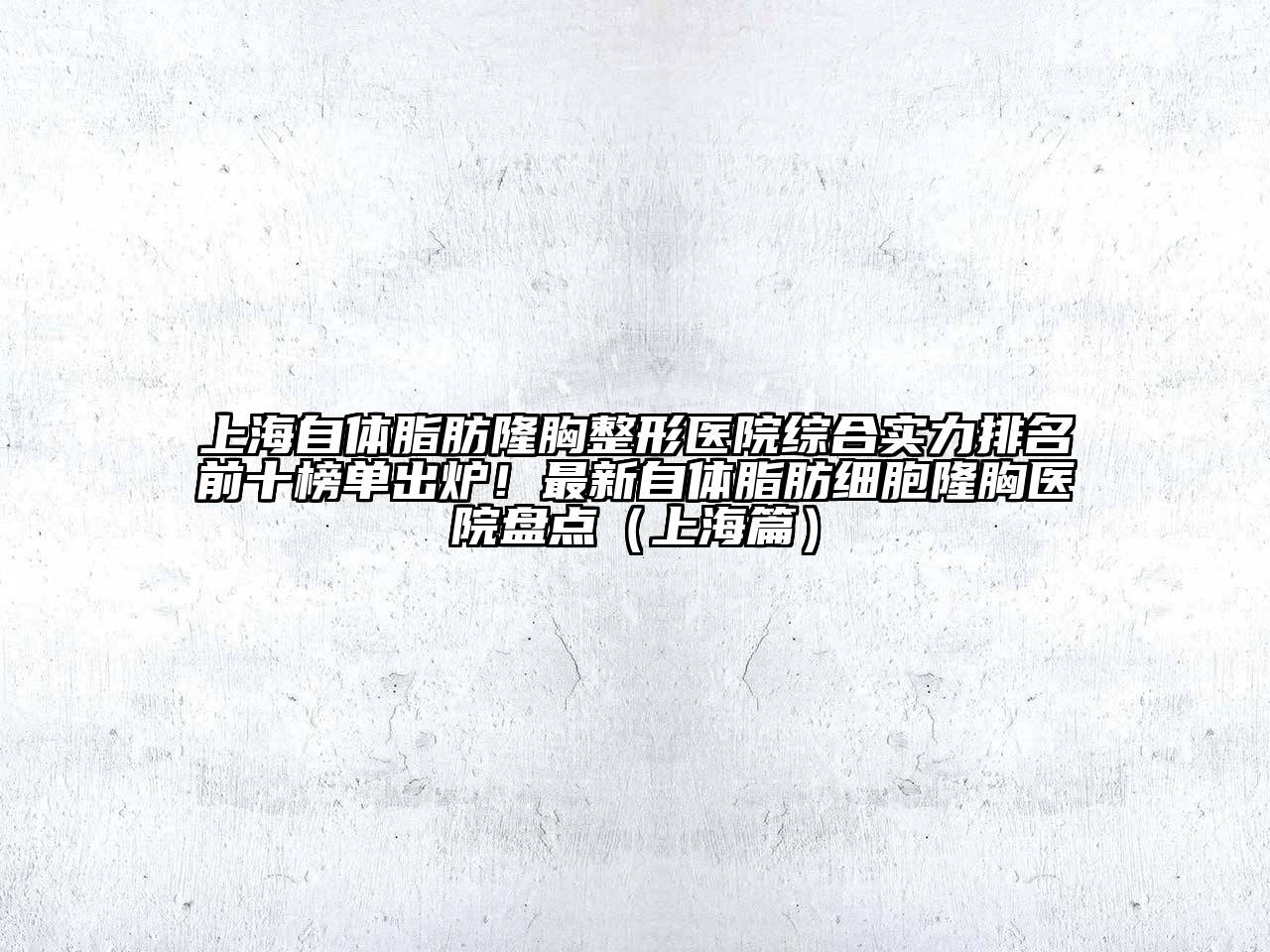 上海自体脂肪隆胸整形医院综合实力排名前十榜单出炉！最新自体脂肪细胞隆胸医院盘点（上海篇）