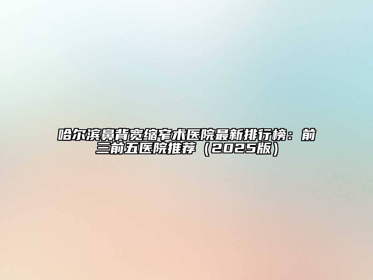 哈尔滨鼻背宽缩窄术医院最新排行榜：前三前五医院推荐（2025版）