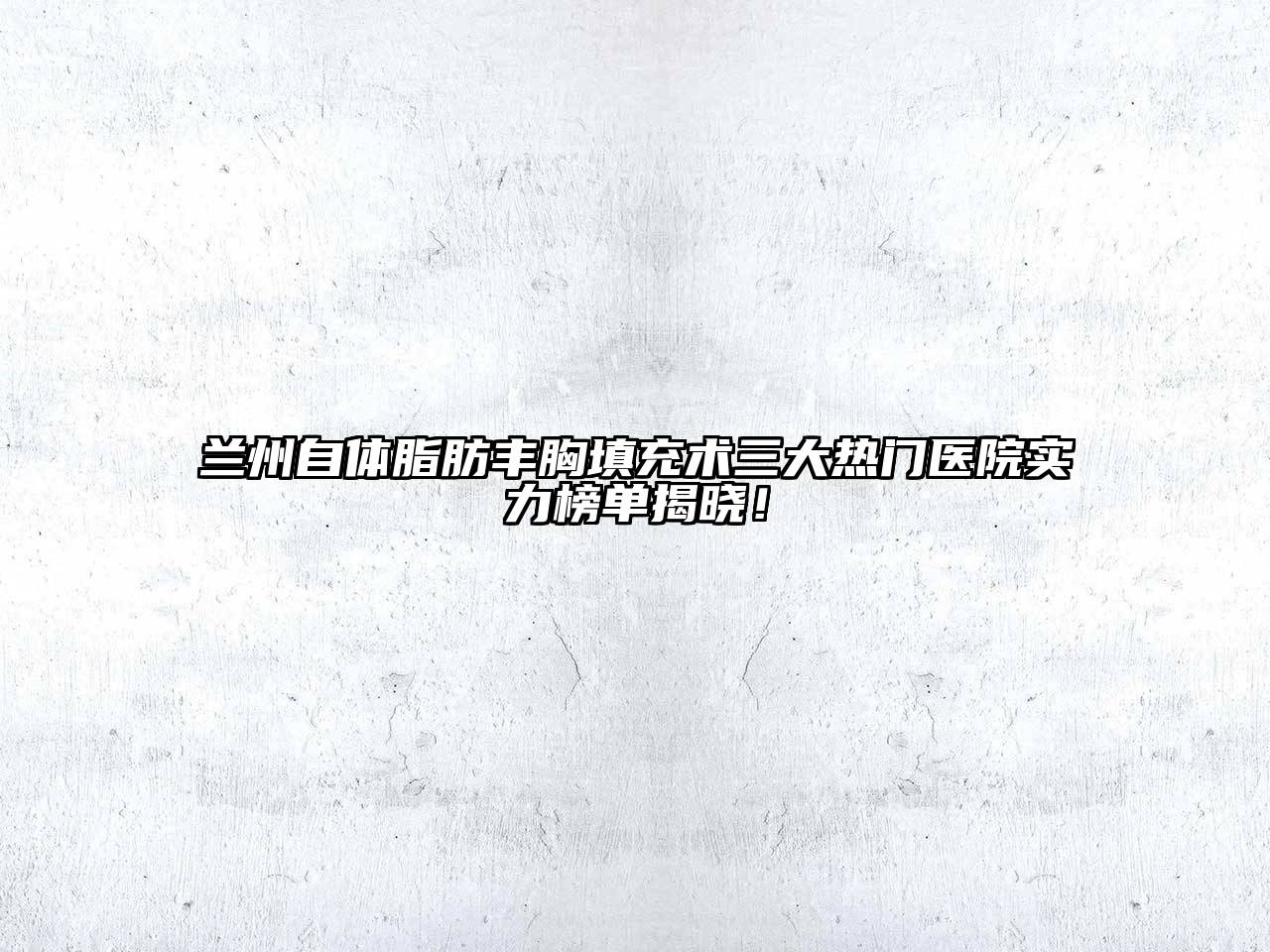 兰州自体脂肪丰胸填充术三大热门医院实力榜单揭晓！