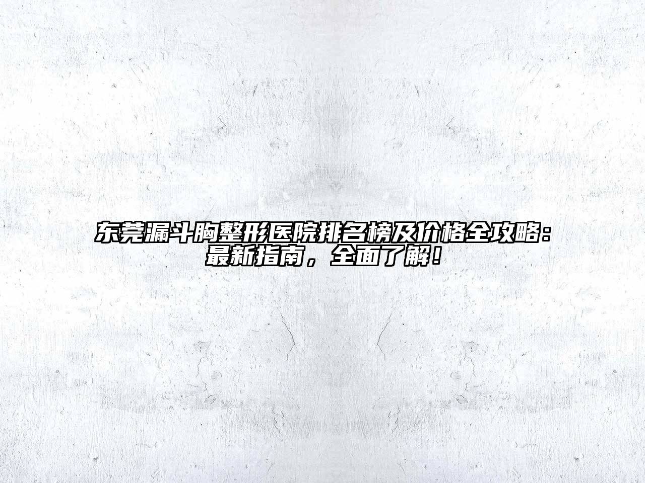 东莞漏斗胸整形医院排名榜及价格全攻略：最新指南，全面了解！