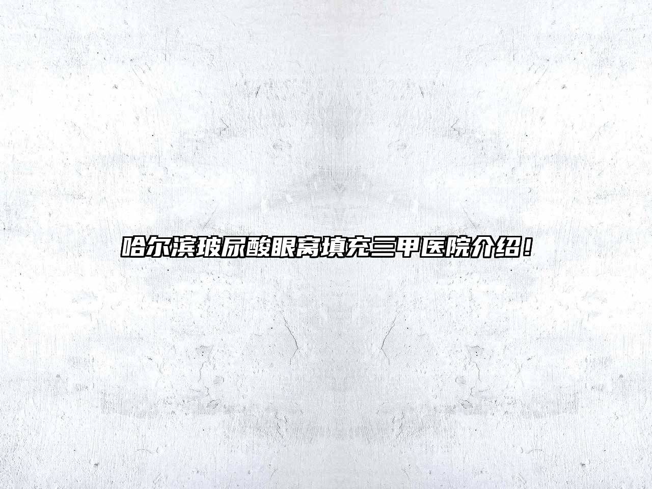哈尔滨玻尿酸眼窝填充三甲医院介绍！