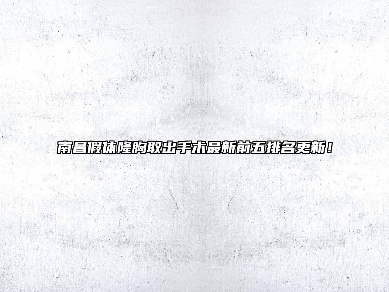 南昌假体隆胸取出手术最新前五排名更新！