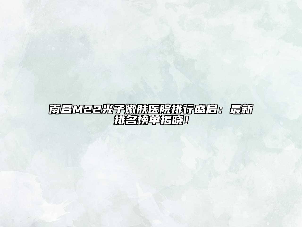 南昌M22光子嫩肤医院排行盛启：最新排名榜单揭晓！