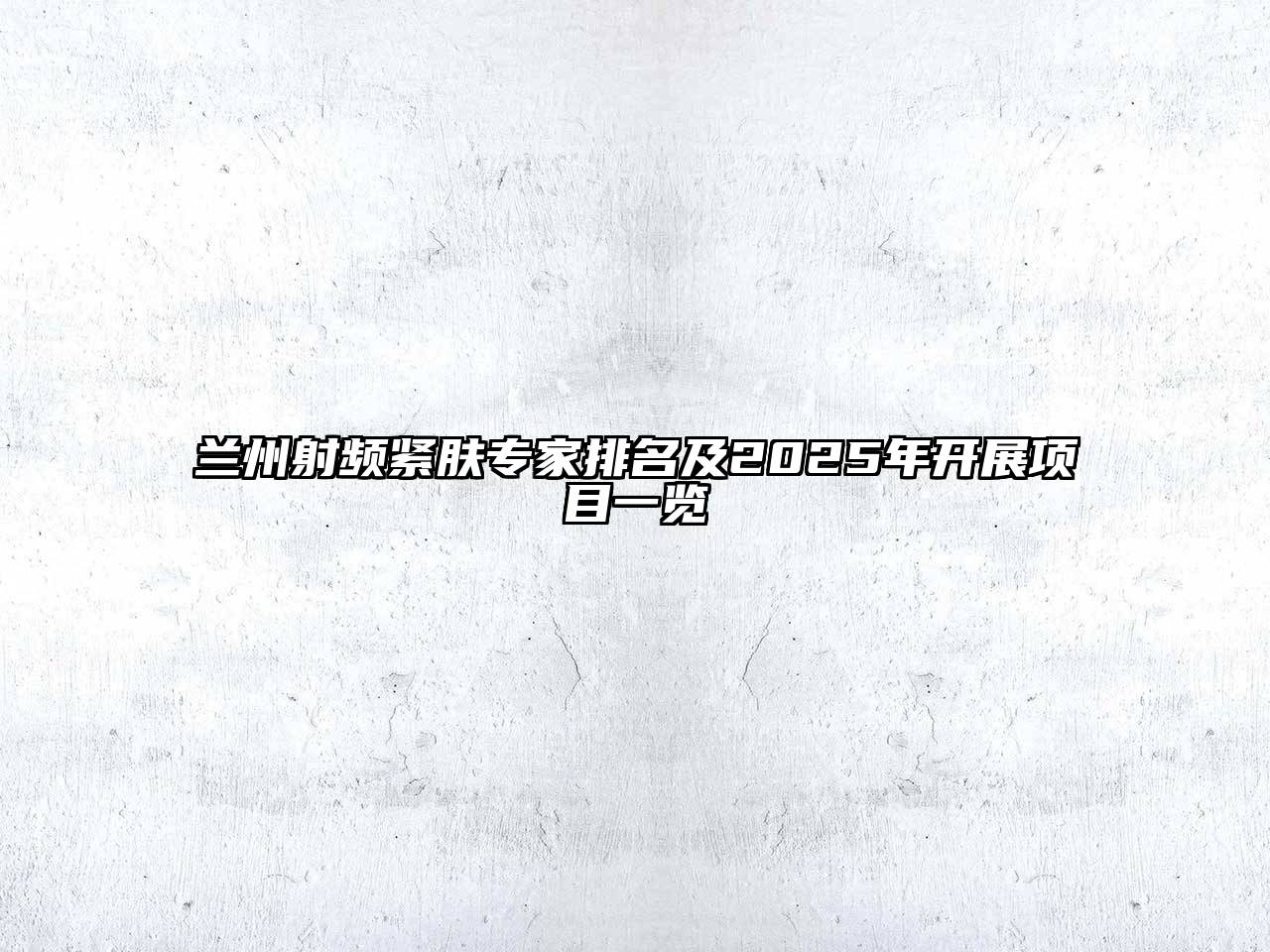 兰州射频紧肤专家排名及2025年开展项目一览